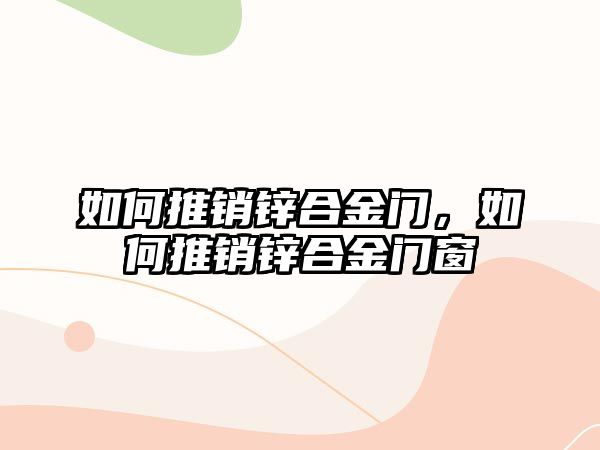 如何推銷鋅合金門，如何推銷鋅合金門窗