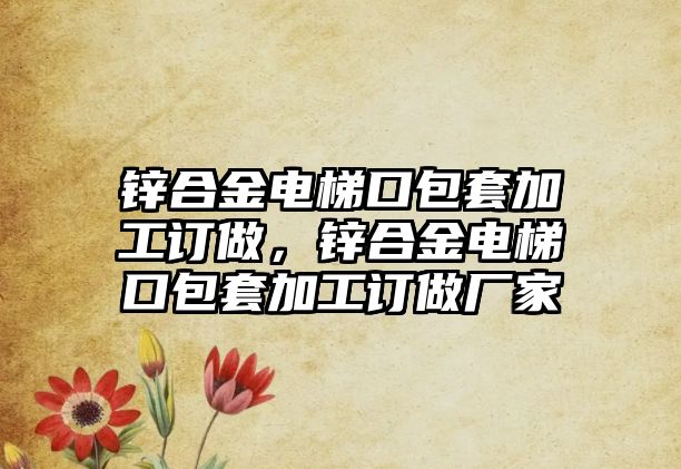 鋅合金電梯口包套加工訂做，鋅合金電梯口包套加工訂做廠家