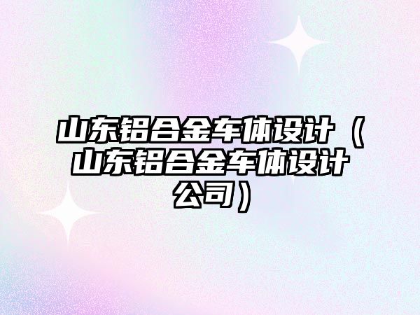 山東鋁合金車體設計（山東鋁合金車體設計公司）