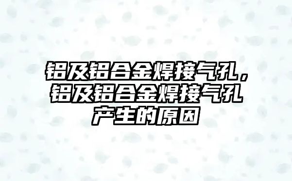 鋁及鋁合金焊接氣孔，鋁及鋁合金焊接氣孔產(chǎn)生的原因