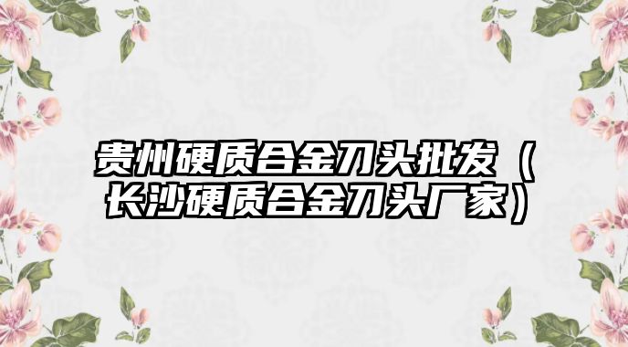 貴州硬質(zhì)合金刀頭批發(fā)（長沙硬質(zhì)合金刀頭廠家）