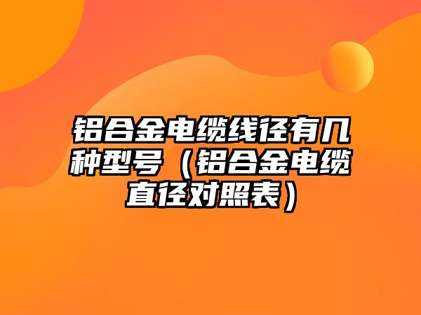 鋁合金電纜線徑有幾種型號(hào)（鋁合金電纜直徑對(duì)照表）