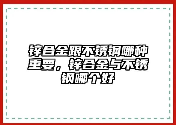 鋅合金跟不銹鋼哪種重要，鋅合金與不銹鋼哪個(gè)好