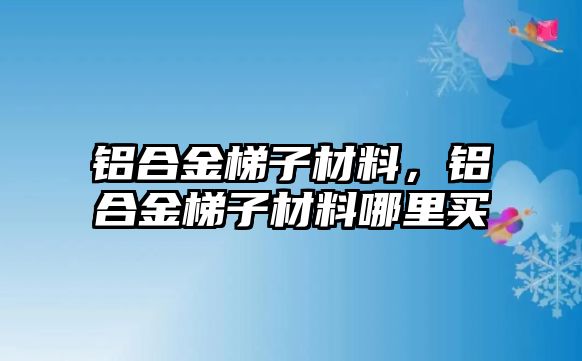 鋁合金梯子材料，鋁合金梯子材料哪里買