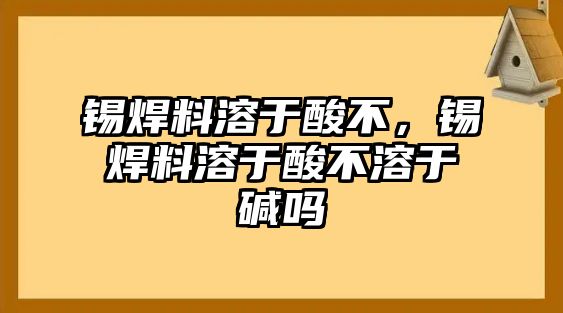 錫焊料溶于酸不，錫焊料溶于酸不溶于堿嗎