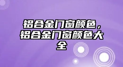 鋁合金門窗顏色，鋁合金門窗顏色大全