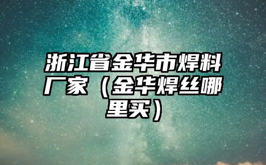 浙江省金華市焊料廠家（金華焊絲哪里買）