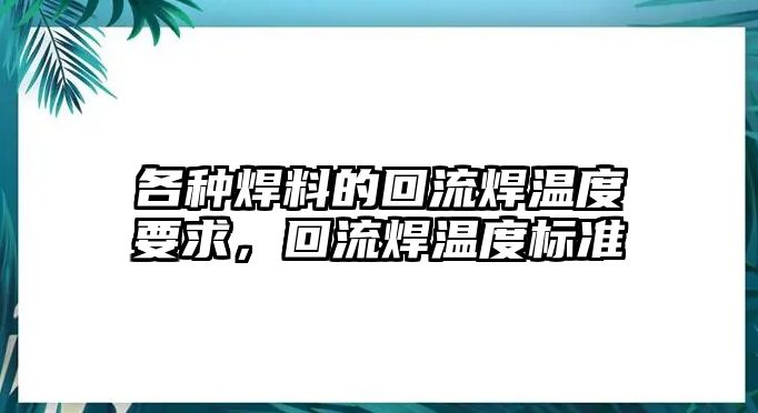 各種焊料的回流焊溫度要求，回流焊溫度標準