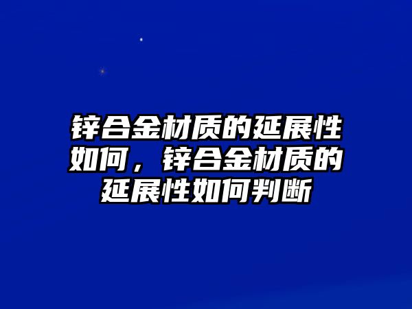 鋅合金材質(zhì)的延展性如何，鋅合金材質(zhì)的延展性如何判斷