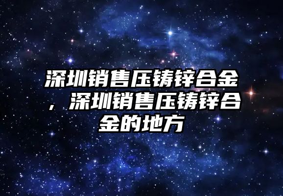 深圳銷售壓鑄鋅合金，深圳銷售壓鑄鋅合金的地方