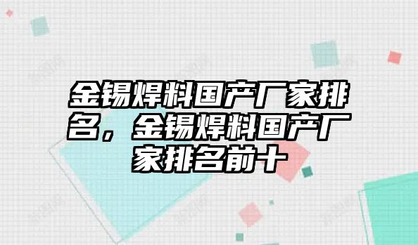 金錫焊料國(guó)產(chǎn)廠家排名，金錫焊料國(guó)產(chǎn)廠家排名前十