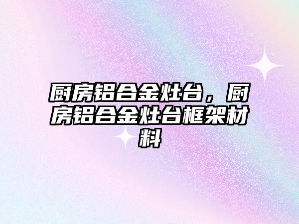 廚房鋁合金灶臺，廚房鋁合金灶臺框架材料