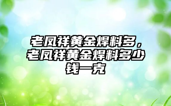 老鳳祥黃金焊料多，老鳳祥黃金焊料多少錢一克