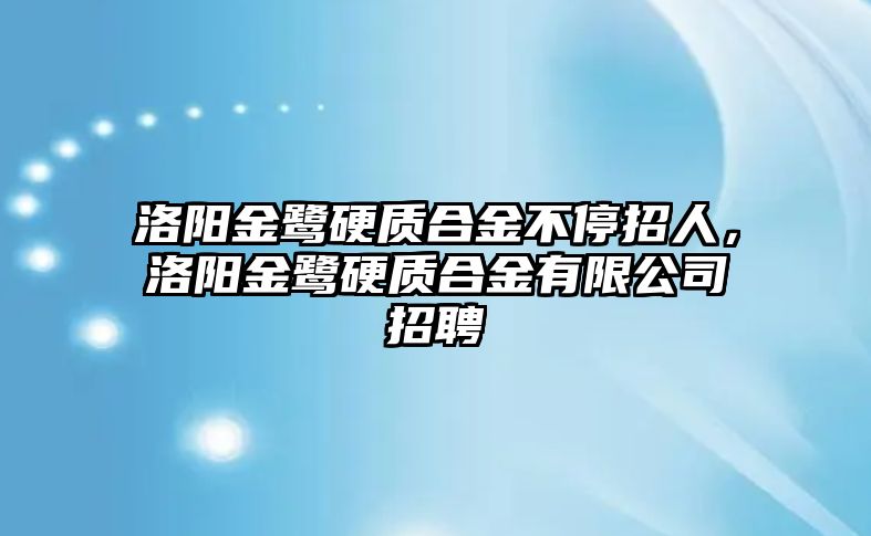 洛陽金鷺硬質(zhì)合金不停招人，洛陽金鷺硬質(zhì)合金有限公司招聘