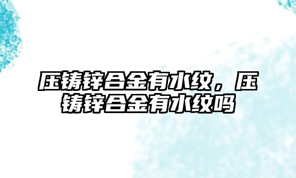 壓鑄鋅合金有水紋，壓鑄鋅合金有水紋嗎