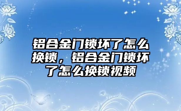 鋁合金門鎖壞了怎么換鎖，鋁合金門鎖壞了怎么換鎖視頻