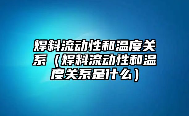 焊料流動(dòng)性和溫度關(guān)系（焊料流動(dòng)性和溫度關(guān)系是什么）