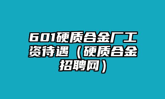 601硬質(zhì)合金廠工資待遇（硬質(zhì)合金招聘網(wǎng)）