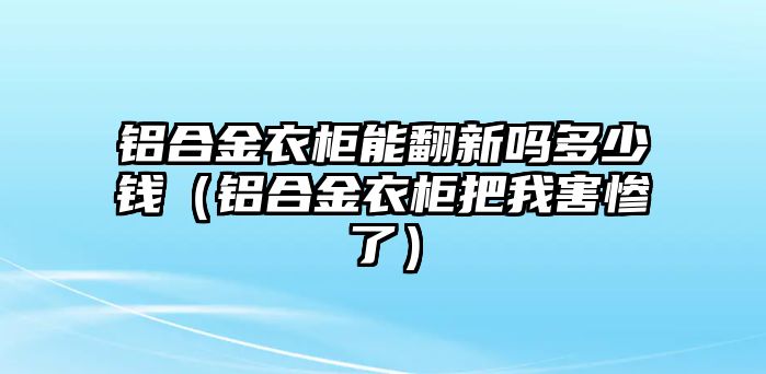 鋁合金衣柜能翻新嗎多少錢（鋁合金衣柜把我害慘了）