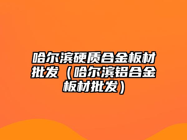 哈爾濱硬質(zhì)合金板材批發(fā)（哈爾濱鋁合金板材批發(fā)）