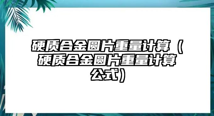 硬質(zhì)合金圓片重量計算（硬質(zhì)合金圓片重量計算公式）