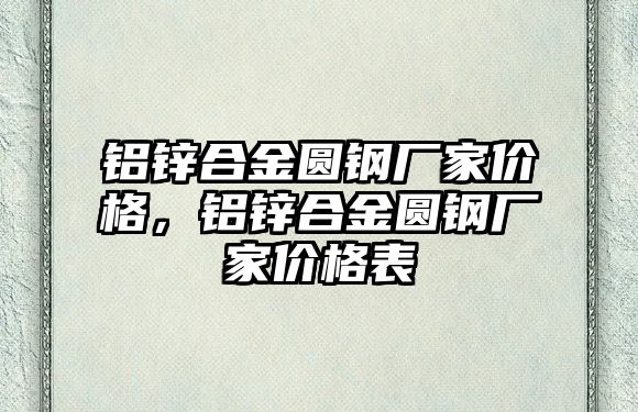 鋁鋅合金圓鋼廠家價(jià)格，鋁鋅合金圓鋼廠家價(jià)格表