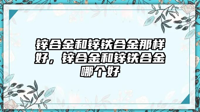 鋅合金和鋅鐵合金那樣好，鋅合金和鋅鐵合金哪個(gè)好