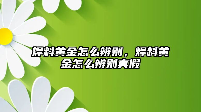 焊料黃金怎么辨別，焊料黃金怎么辨別真假