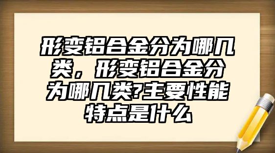 形變鋁合金分為哪幾類，形變鋁合金分為哪幾類?主要性能特點(diǎn)是什么