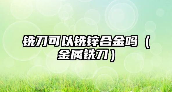 銑刀可以銑鋅合金嗎（金屬銑刀）