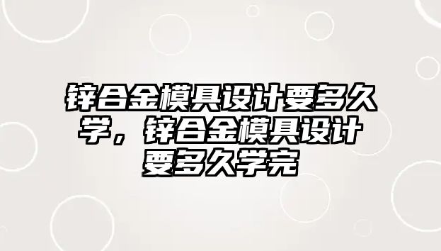 鋅合金模具設(shè)計要多久學(xué)，鋅合金模具設(shè)計要多久學(xué)完