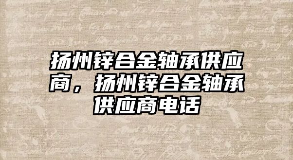 揚州鋅合金軸承供應商，揚州鋅合金軸承供應商電話