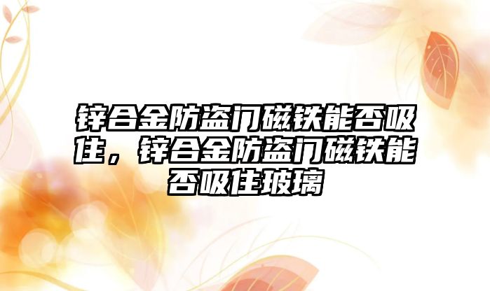 鋅合金防盜門磁鐵能否吸住，鋅合金防盜門磁鐵能否吸住玻璃