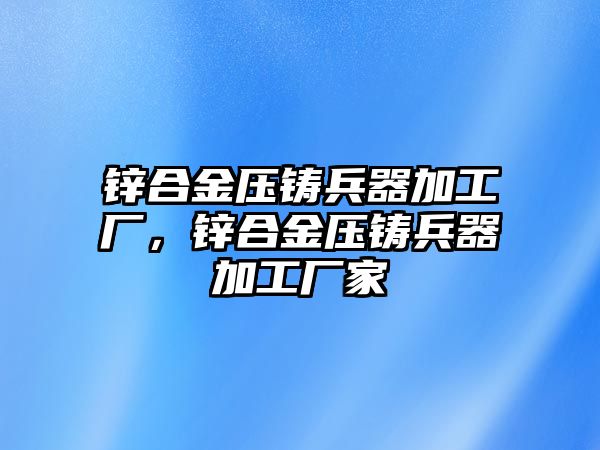 鋅合金壓鑄兵器加工廠，鋅合金壓鑄兵器加工廠家