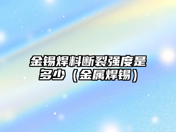 金錫焊料斷裂強度是多少（金屬焊錫）