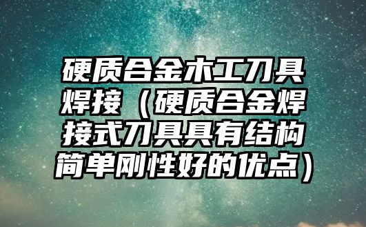 硬質(zhì)合金木工刀具焊接（硬質(zhì)合金焊接式刀具具有結(jié)構(gòu)簡單剛性好的優(yōu)點(diǎn)）