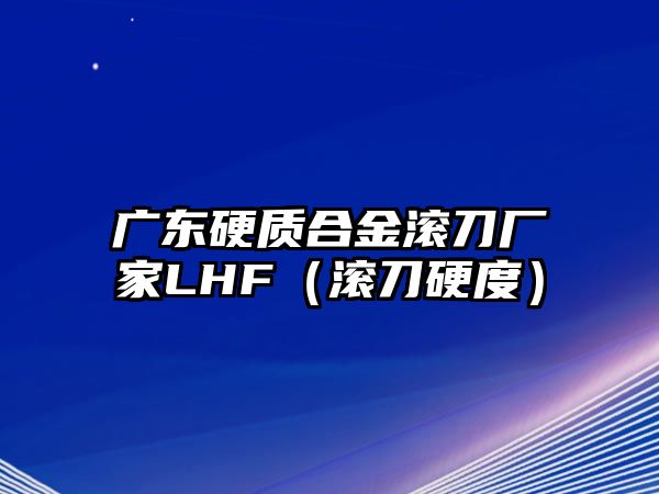 廣東硬質(zhì)合金滾刀廠家LHF（滾刀硬度）