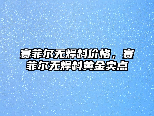 賽菲爾無(wú)焊料價(jià)格，賽菲爾無(wú)焊料黃金賣(mài)點(diǎn)