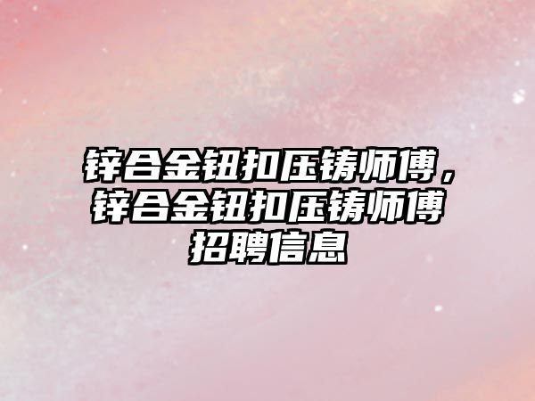 鋅合金鈕扣壓鑄師傅，鋅合金鈕扣壓鑄師傅招聘信息