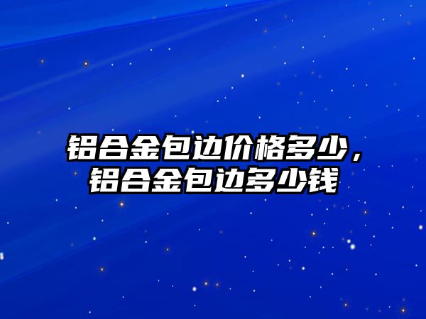 鋁合金包邊價(jià)格多少，鋁合金包邊多少錢(qián)