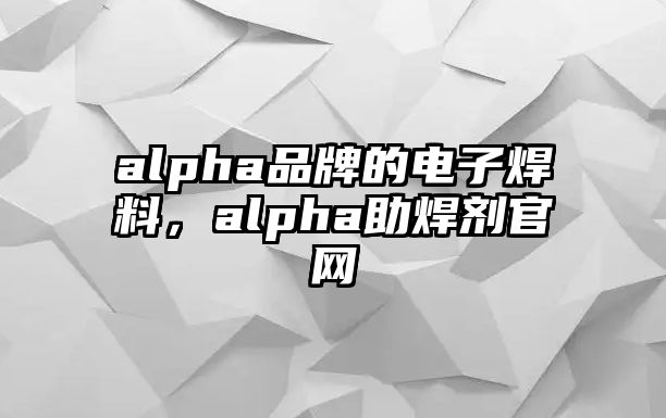 alpha品牌的電子焊料，alpha助焊劑官網(wǎng)