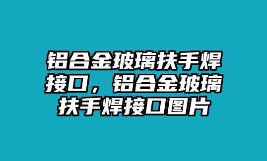 鋁合金玻璃扶手焊接口，鋁合金玻璃扶手焊接口圖片