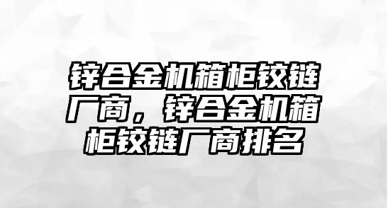 鋅合金機箱柜鉸鏈廠商，鋅合金機箱柜鉸鏈廠商排名