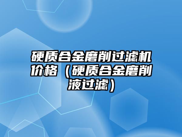 硬質(zhì)合金磨削過(guò)濾機(jī)價(jià)格（硬質(zhì)合金磨削液過(guò)濾）