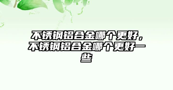 不銹鋼鋁合金哪個更好，不銹鋼鋁合金哪個更好一些