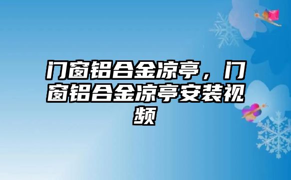 門窗鋁合金涼亭，門窗鋁合金涼亭安裝視頻