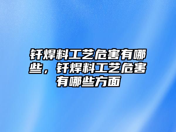 釬焊料工藝危害有哪些，釬焊料工藝危害有哪些方面