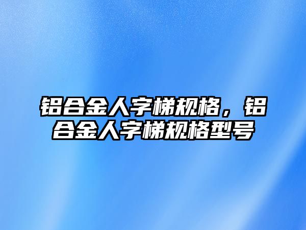 鋁合金人字梯規(guī)格，鋁合金人字梯規(guī)格型號