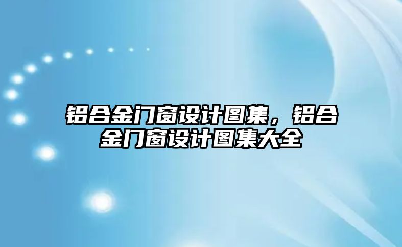 鋁合金門窗設計圖集，鋁合金門窗設計圖集大全