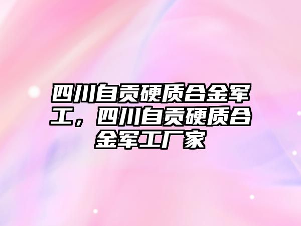 四川自貢硬質(zhì)合金軍工，四川自貢硬質(zhì)合金軍工廠家